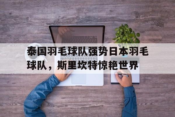 泰国羽毛球队强势日本羽毛球队，斯里坎特惊艳世界