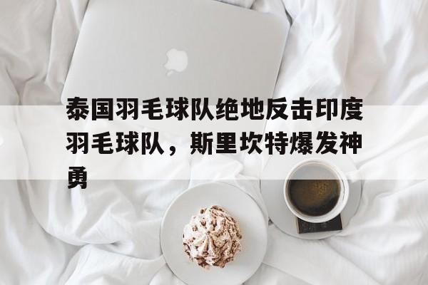泰国羽毛球队绝地反击印度羽毛球队，斯里坎特爆发神勇